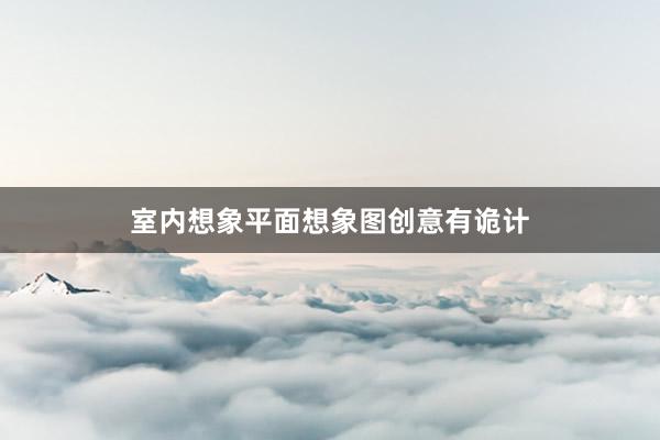 室内想象平面想象图创意有诡计