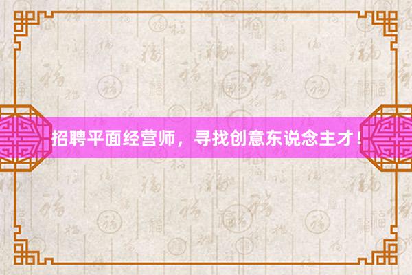 招聘平面经营师，寻找创意东说念主才！