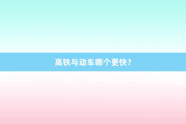 高铁与动车哪个更快？