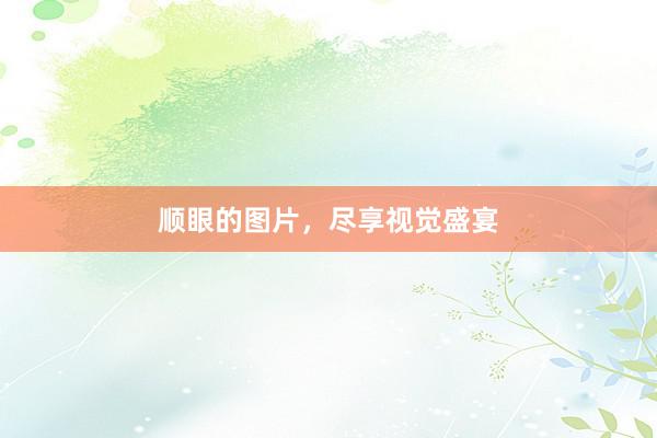 顺眼的图片，尽享视觉盛宴