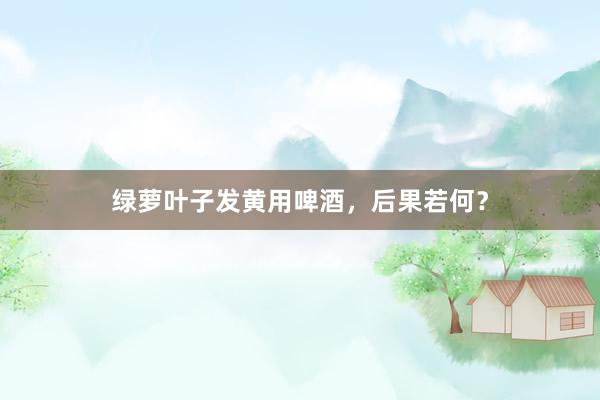 绿萝叶子发黄用啤酒,后果若何?