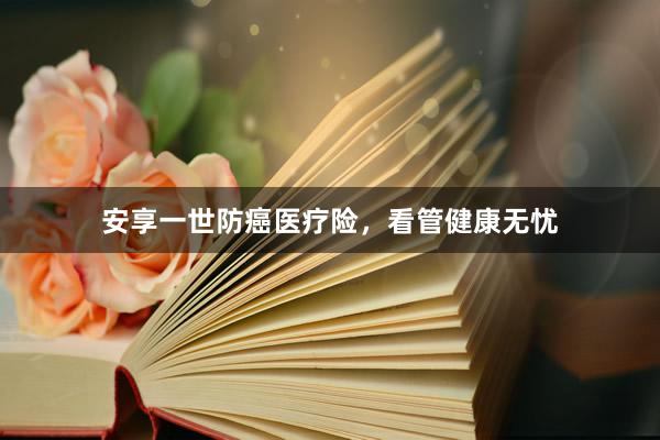 安享一世防癌医疗险，看管健康无忧